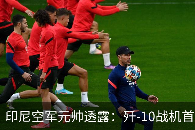 印尼空军元帅透露：歼-10战机首批交付在即，六个月内抵达