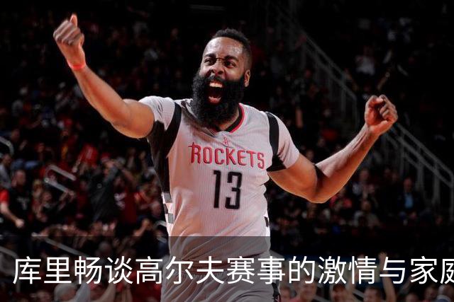 库里畅谈高尔夫赛事的激情与家庭竞争