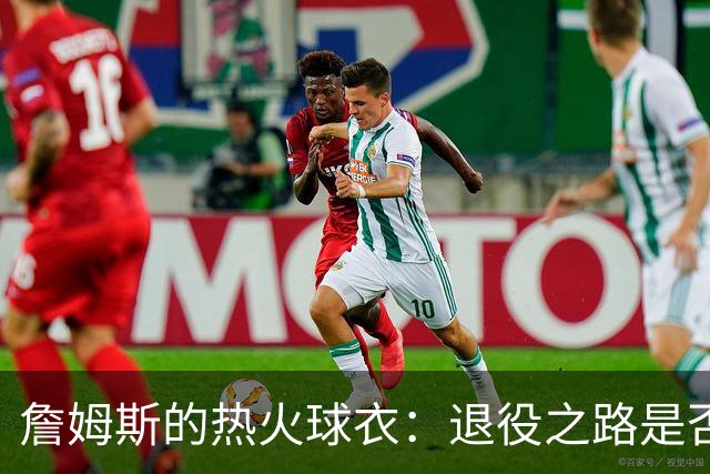 詹姆斯的热火球衣：退役之路是否注定？