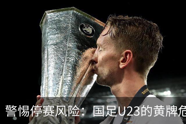 警惕停赛风险：国足U23的黄牌危机与泰国队的隐秘战略