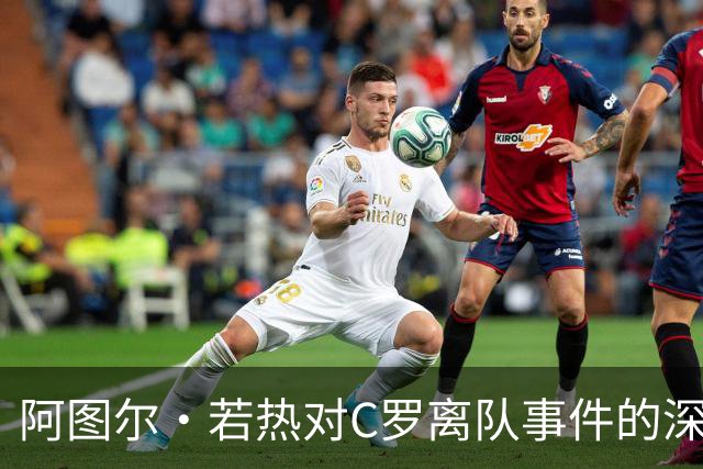 阿图尔·若热对C罗离队事件的深思：教练的公正与责任