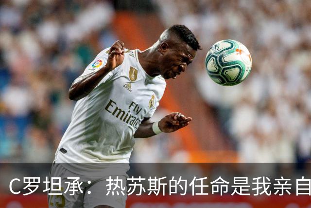 C罗坦承：热苏斯的任命是我亲自选定的
